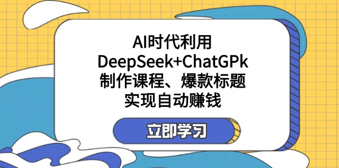 某付费文：AI时代利用DeepSeek+ChatGPk制作课程、爆款标题，实现自动赚钱-创客聚集地