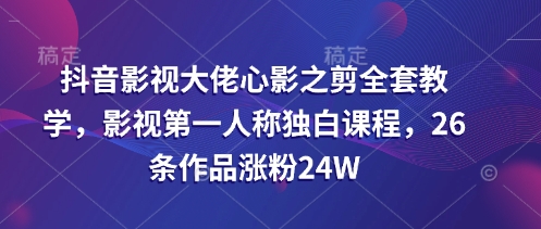 抖音影视大佬心影之剪全套教学，影视第一人称独白课程，26条作品涨粉24W-创客聚集地