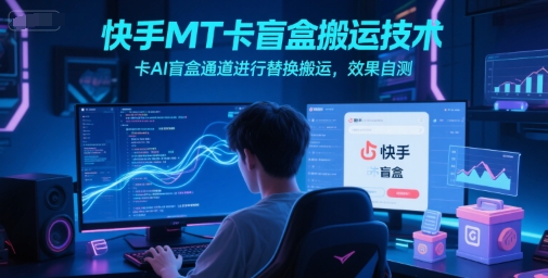 快手MT卡盲盒搬运技术，卡AI盲盒通道进行替换搬运，效果自测-创客聚集地