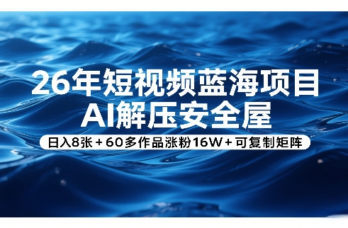 26年短视频蓝海项目，AI解压安全屋，日入8张+60多作品涨粉16W+可复制矩阵-创客聚集地