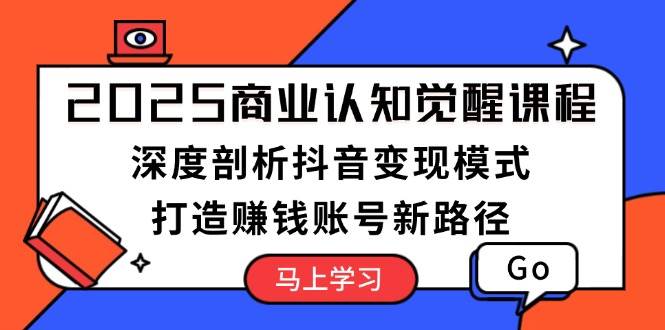 2025商业认知觉醒课程：深度剖析抖音变现模式，打造赚钱账号新路径-创客聚集地