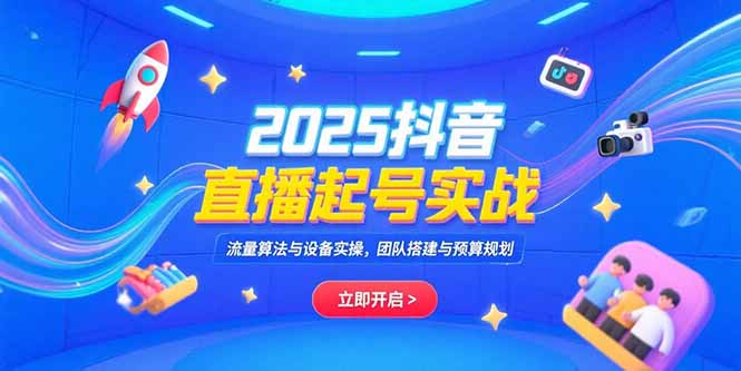 2025抖音直播起号实战，流量算法与设备实操，团队搭建与预算规划-创客聚集地