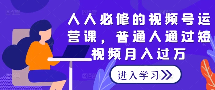 人人必修的视频号运营课，普通人通过短视频月入过万-创客聚集地