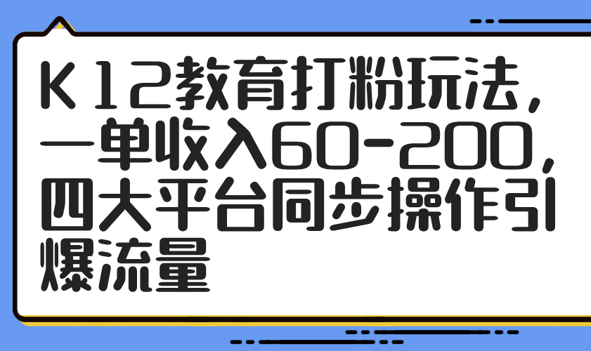 K12教育打粉玩法，一单收入60-200，四大平台同步操作引爆流量-创客聚集地