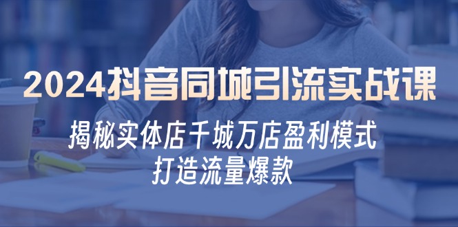 2024抖音同城引流实战课：揭秘实体店千城万店盈利模式，打造流量爆款-创客聚集地