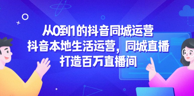 从0到1的抖音同城运营，抖音本地生活运营，同城直播，打造百万直播间-创客聚集地