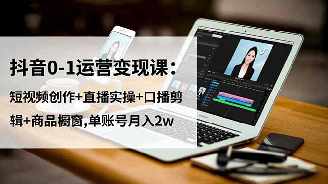 抖音0-1运营变现课：短视频创作+直播实操+口播剪辑+商品橱窗,单账号月入2w-创客聚集地