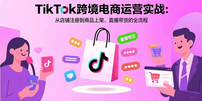 TikTok跨境电商运营实战：从店铺注册到商品上架、直播带货的全流程-创客聚集地
