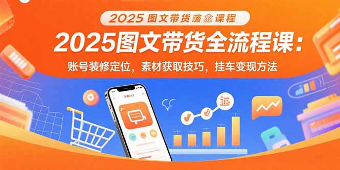 2025图文带货全流程课：账号装修定位，素材获取技巧，挂车变现方法-创客聚集地