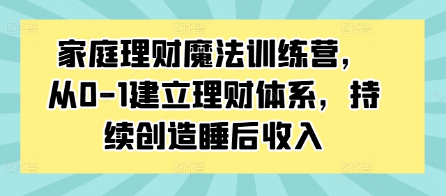 家庭理财魔法训练营，从0-1建立理财体系，持续创造睡后收入-创客聚集地