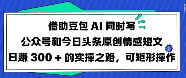 借助豆包AI同时写公众号和今日头条原创情感短文日入3张的实操之路，可矩形操作-创客聚集地