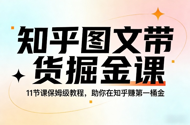 知乎图文带货掘金课，11节课保姆级教程，助你在知乎賺第一桶金-创客聚集地