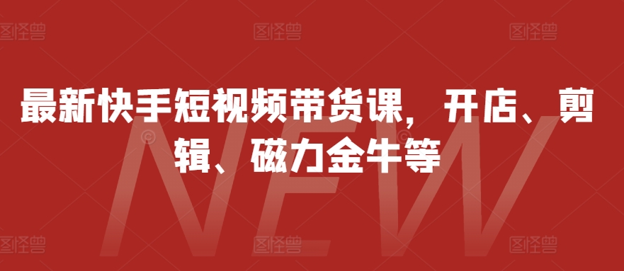 最新快手短视频带货课，开店、剪辑、磁力金牛等-创客聚集地