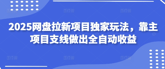 2025网盘拉新项目独家玩法，靠主项目支线做出全自动收益-创客聚集地