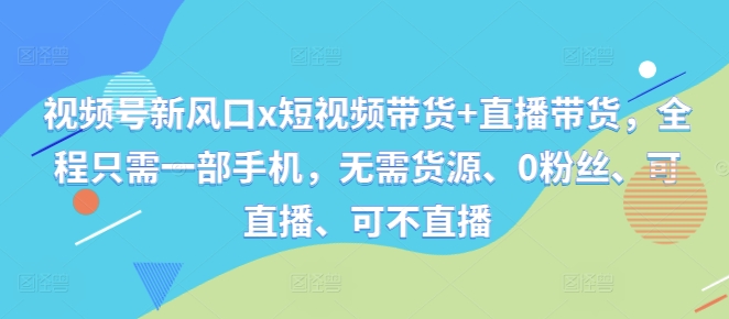 视频号新风口x短视频带货+直播带货，全程只需一部手机，无需货源、0粉丝、可直播、可不直播-创客聚集地