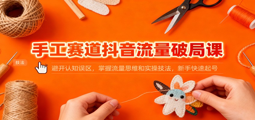 手工赛道抖音流量破局课:避开认知误区,掌握流量思维和实操技法,新手快速起号-创客聚集地