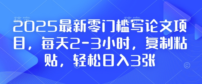 2025最新零门槛写论文项目，每天2-3小时，复制粘贴，轻松日入3张，附详细资料教程【揭秘】-创客聚集地
