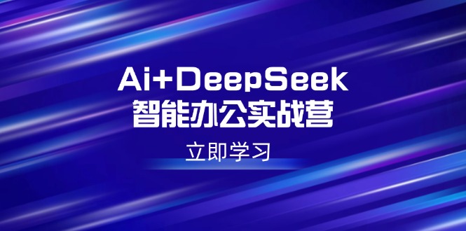 Ai+DeepSeek智能办公实战营：解锁AI写作、设计、PPT等高薪技能-创客聚集地