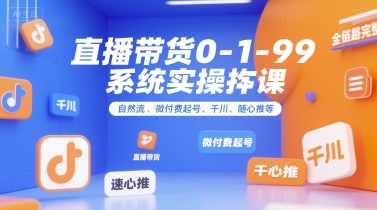 直播带货0~1~99系统实操课，自然流、微付费​起号、千川、随心推等，直播带货全链路完整逻辑-创客聚集地