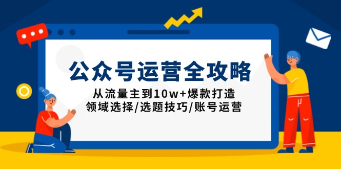 公众号运营全攻略：从流量主到10w+爆款打造，领域选择/选题技巧/账号运营-创客聚集地