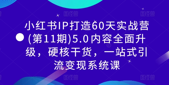 小红书IP打造60天实战营(第11期)5.0​内容全面升级，硬核干货，一站式引流变现系统课-创客聚集地