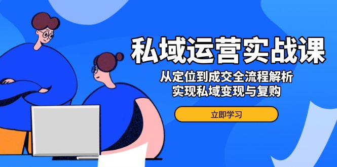 私域运营实战课，从定位到成交全流程解析，实现私域变现与复购-创客聚集地