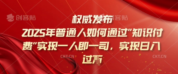 2025年普通人如何通过知识付费实现一人即一司，实现日入过千【揭秘】-创客聚集地
