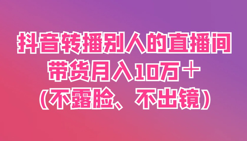 抖音转播别人的直播间带货月入10万＋(不露脸、不出镜)-创客聚集地