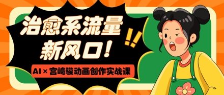 治愈系流量新风口，AI+宫崎骏动画创作实战课，从0到1打造爆款视频-创客聚集地
