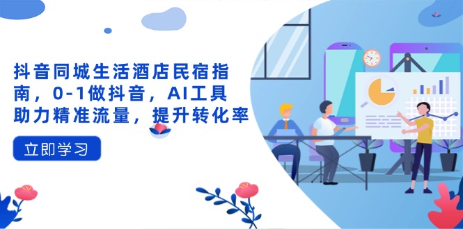 抖音同城生活酒店民宿指南，0-1做抖音，AI工具助力精准流量，提升转化率-创客聚集地