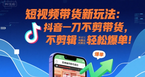 短视频带货新玩法：抖音一刀不剪带货，不剪辑，纯搬运，新手也能轻松爆单!-创客聚集地