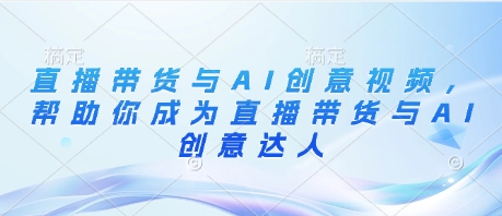 直播带货与AI创意视频，帮助你成为直播带货与AI创意达人-创客聚集地