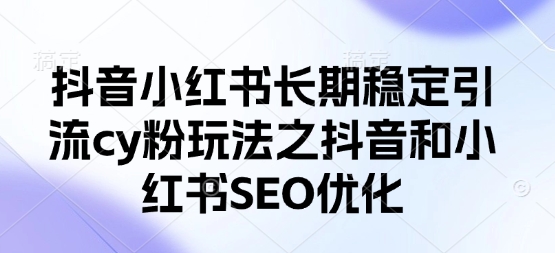 抖音小红书长期稳定引流cy粉玩法之抖音和小红书SEO优化-创客聚集地