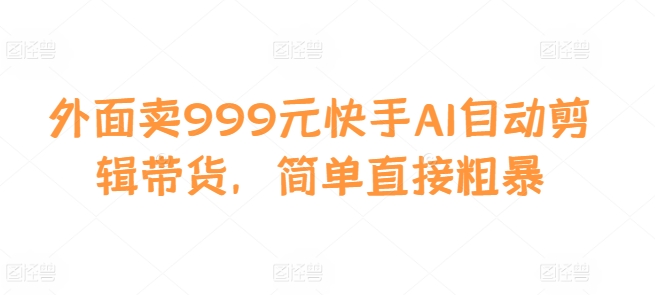 外面卖999元快手AI自动剪辑带货，简单直接粗暴-创客聚集地