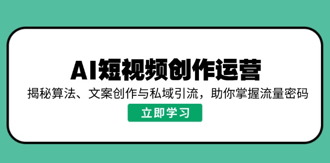 AI短视频创作运营，揭秘算法、文案创作与私域引流，助你掌握流量密码-创客聚集地