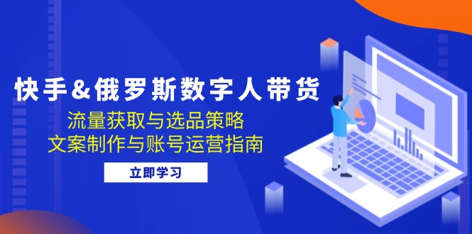 快手&俄罗斯 数字人带货：流量获取与选品策略 文案制作与账号运营指南-创客聚集地