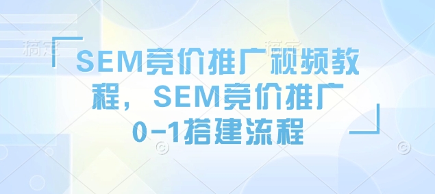 SEM竞价推广视频教程，SEM竞价推广0-1搭建流程-创客聚集地