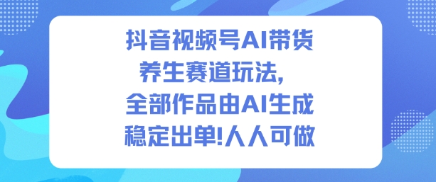 抖音视频号AI带货养生赛道玩法，全部作品由AI生成，发了1500条作品，出了2W多单，人人可做-创客聚集地