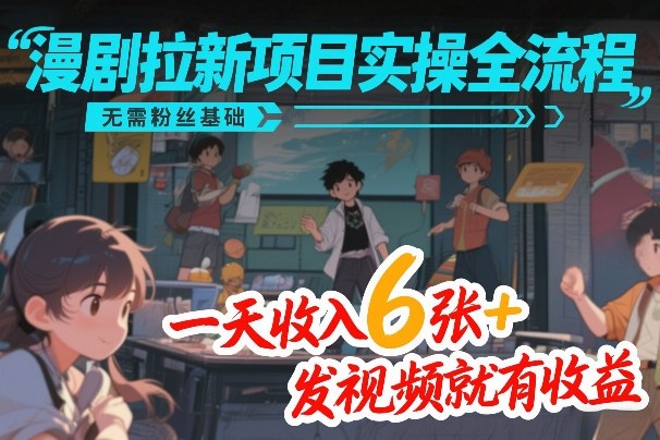 漫剧拉新项目实操全流程，无需粉丝基础，一天收入6张+，发视频就有收益-创客聚集地