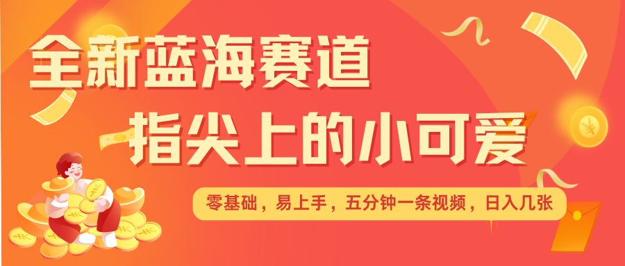 最新蓝海赛道，指尖上的小可爱，几分钟一条治愈系视频，日入几张，矩阵操作收益翻倍-创客聚集地