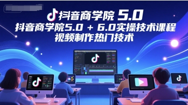 抖音商学院5.0+6.0实操技术课程，视频制作热门技术-创客聚集地