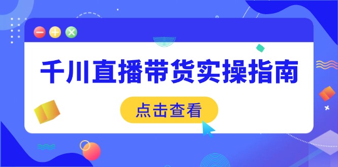 千川直播带货实操指南：从选品到数据优化，基础到实操全面覆盖-创客聚集地