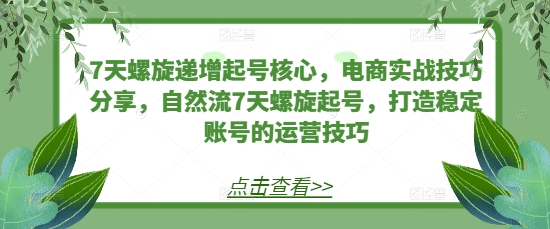 7天螺旋递增起号核心，电商实战技巧分享，自然流7天螺旋起号，打造稳定账号的运营技巧-创客聚集地