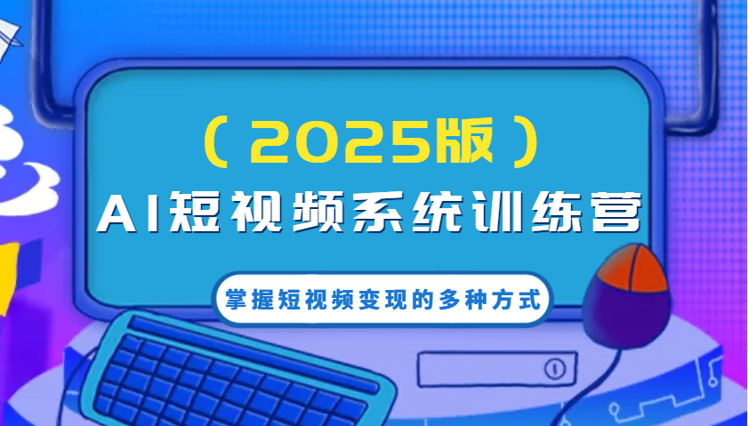 AI短视频系统训练营(2025版)掌握短视频变现的多种方式，结合AI技术提升创作效率！-创客聚集地