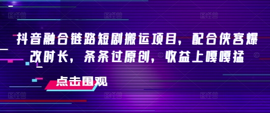抖音融合链路短剧搬运项目，配合侠客爆改时长，条条过原创，收益嘎嘎猛-创客聚集地