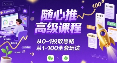 随心推高级课程，从0-1投放思路，也有从1-100的全套玩法-创客聚集地