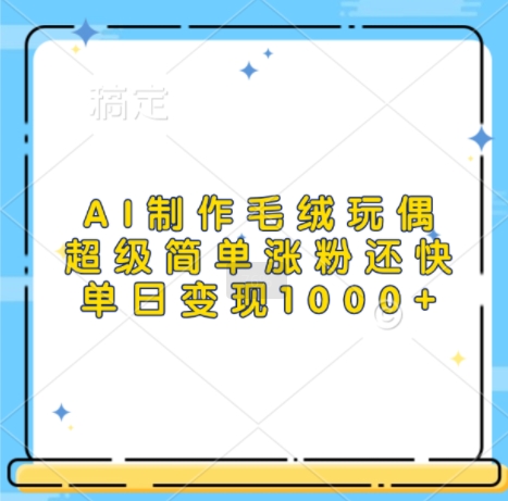 AI制作毛绒玩偶，超级简单涨粉还快，单日变现1k-创客聚集地