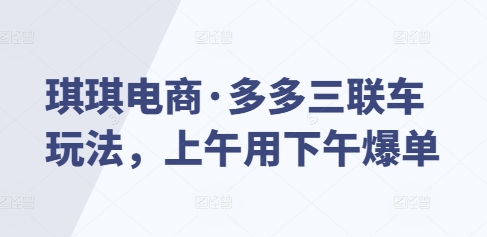 琪琪电商·多多三联车玩法，上午用下午爆单-创客聚集地