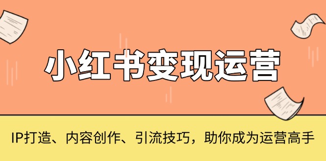 小红书变现运营，IP打造、内容创作、引流技巧，助你成为运营高手-创客聚集地
