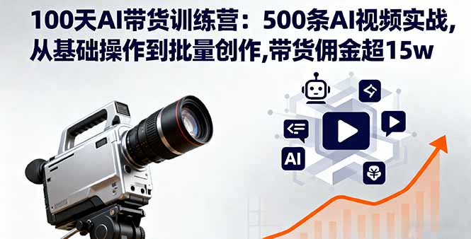 100天AI带货训练营：500条AI视频实战,从基础操作到批量创作,带货佣金超15w-创客聚集地